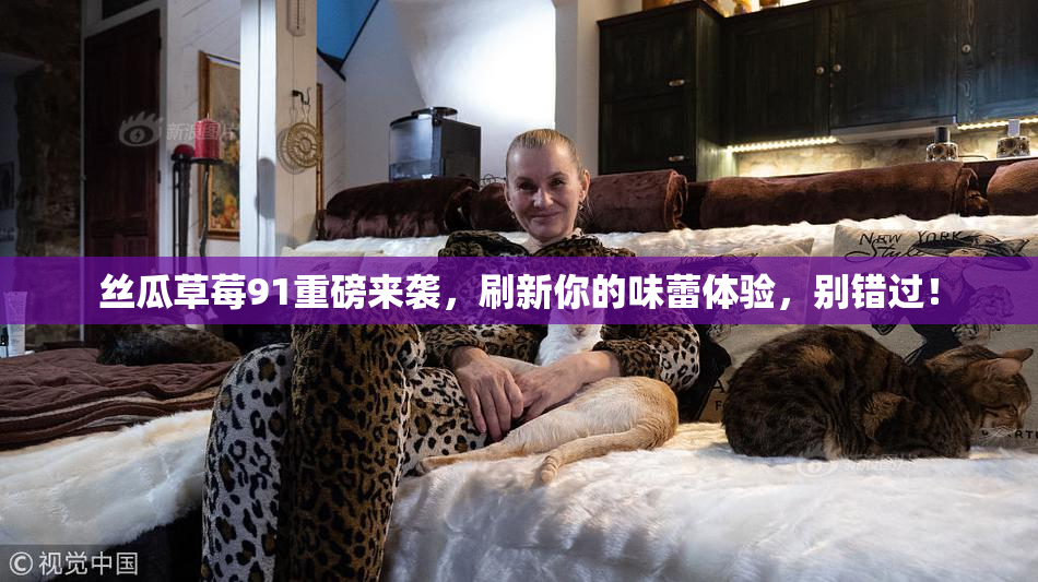 丝瓜草莓91重磅来袭，刷新你的味蕾体验，别错过！