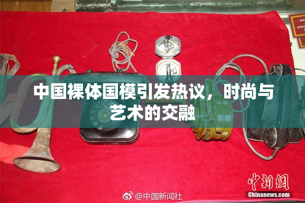 中国裸体国模引发热议，时尚与艺术的交融