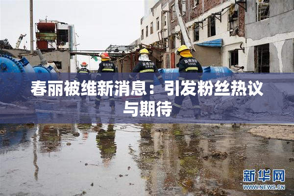 春丽被维新消息：引发粉丝热议与期待