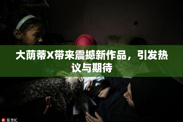大荫蒂X带来震撼新作品，引发热议与期待