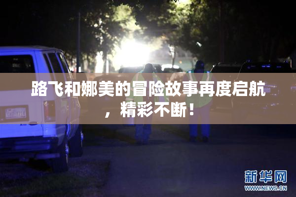 路飞和娜美的冒险故事再度启航，精彩不断！