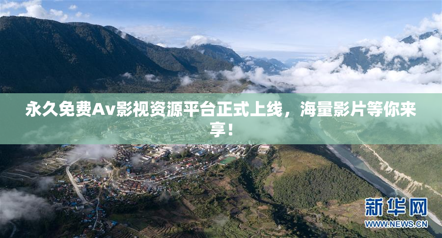 永久免费Av影视资源平台正式上线，海量影片等你来享！