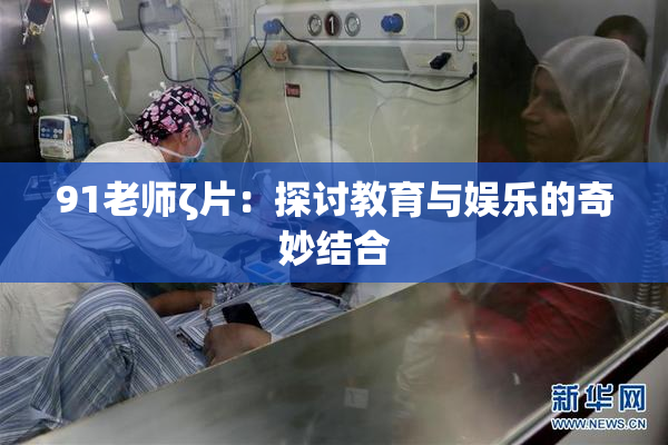 91老师ζ片：探讨教育与娱乐的奇妙结合