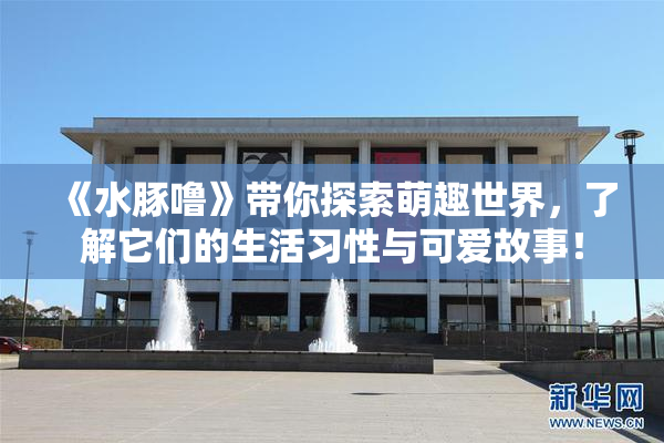 《水豚噜》带你探索萌趣世界，了解它们的生活习性与可爱故事！