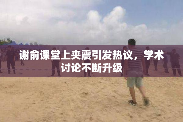 谢俞课堂上夹震引发热议，学术讨论不断升级