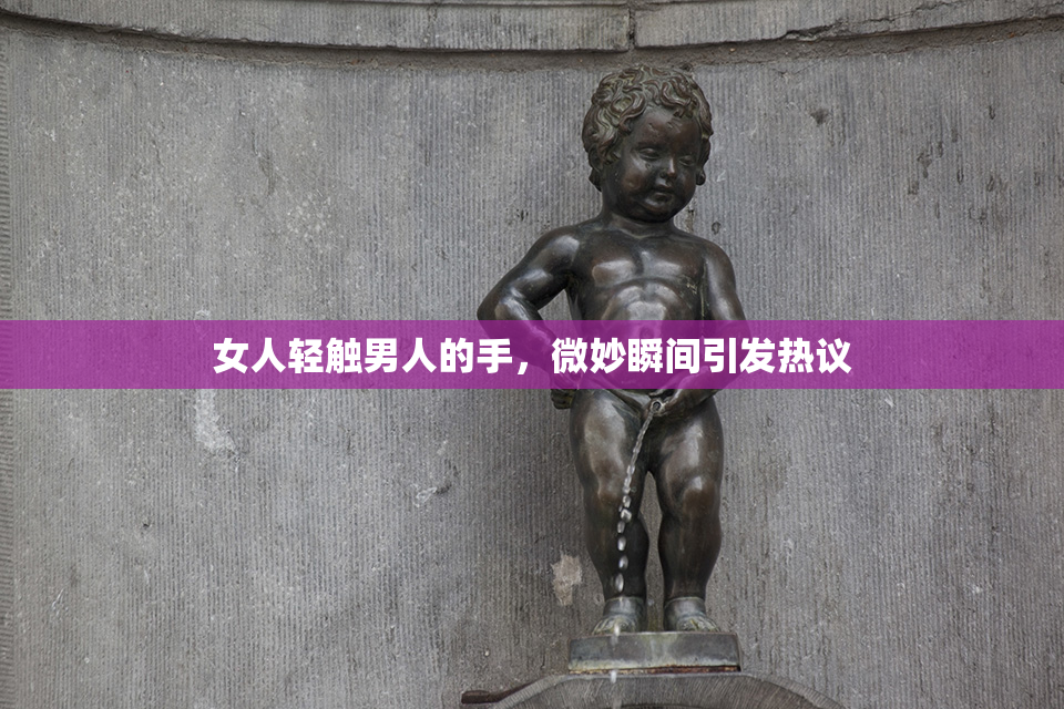 女人轻触男人的手，微妙瞬间引发热议