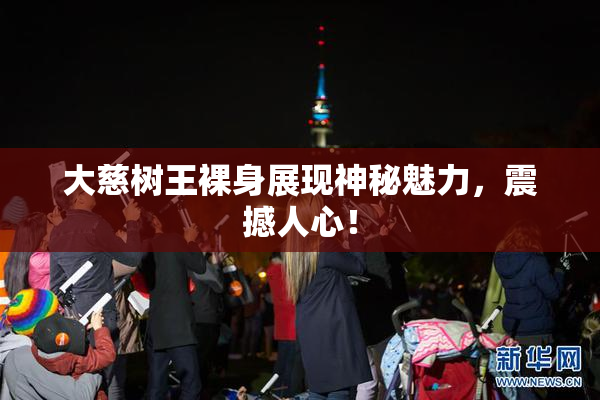 大慈树王裸身展现神秘魅力，震撼人心！