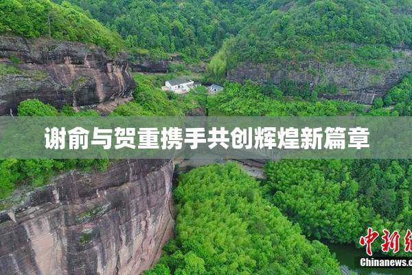 谢俞与贺重携手共创辉煌新篇章