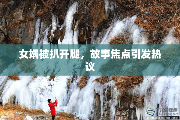 女娲被扒开腿，故事焦点引发热议