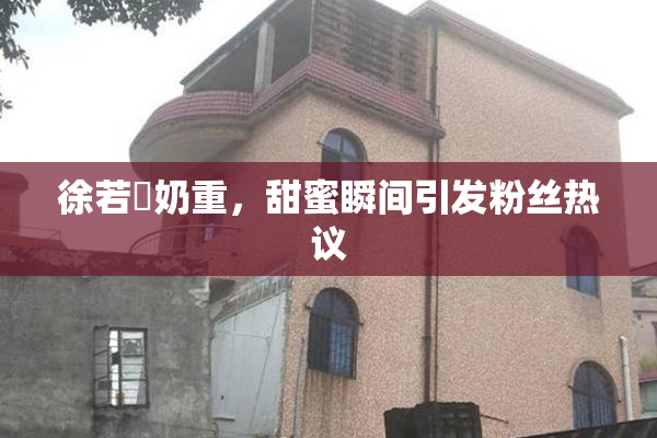 徐若瑄奶重，甜蜜瞬间引发粉丝热议