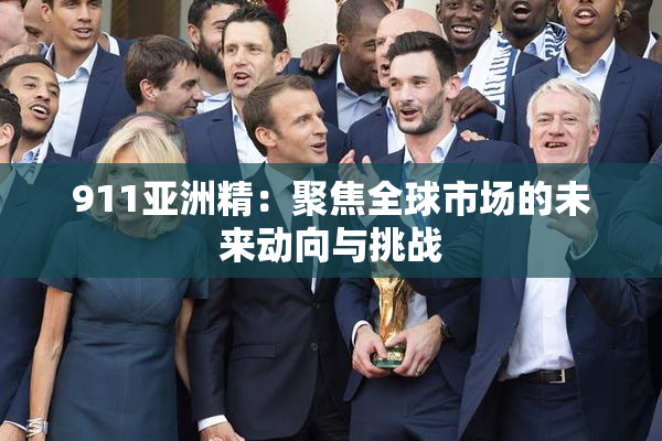 911亚洲精：聚焦全球市场的未来动向与挑战