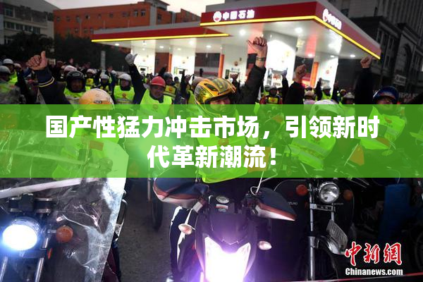 国产性猛力冲击市场，引领新时代革新潮流！