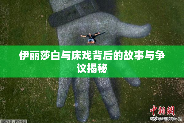 伊丽莎白与床戏背后的故事与争议揭秘