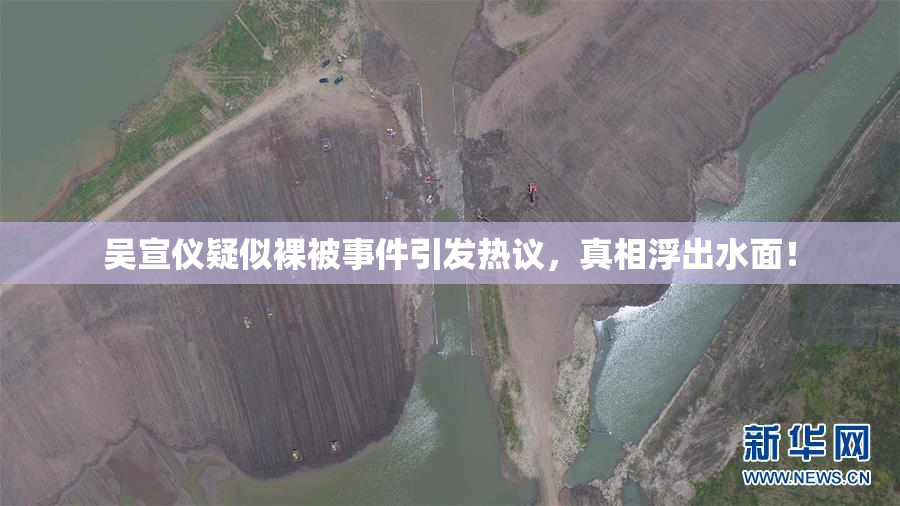 吴宣仪疑似裸被事件引发热议，真相浮出水面！