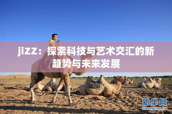 jiZZ：探索科技与艺术交汇的新趋势与未来发展