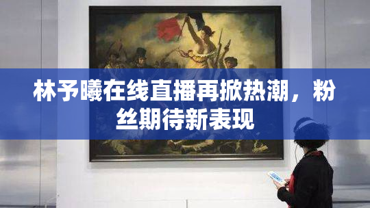 林予曦在线直播再掀热潮，粉丝期待新表现
