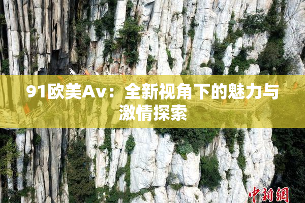 91欧美Av：全新视角下的魅力与激情探索