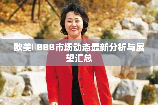 欧美槡BBB市场动态最新分析与展望汇总