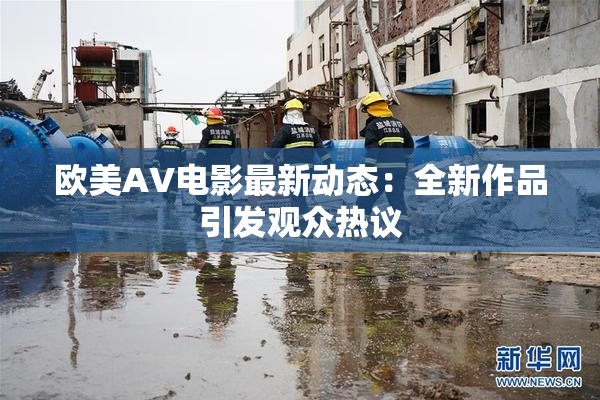 欧美AV电影最新动态：全新作品引发观众热议