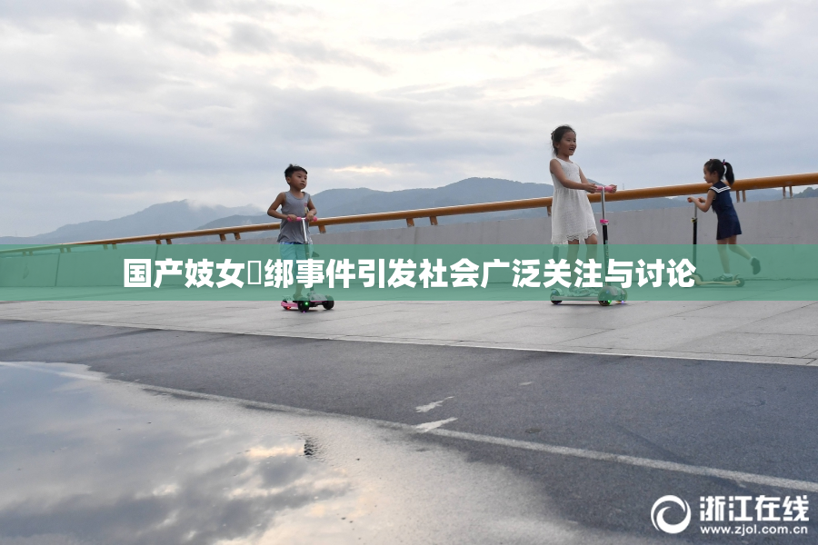 国产妓女梱绑事件引发社会广泛关注与讨论