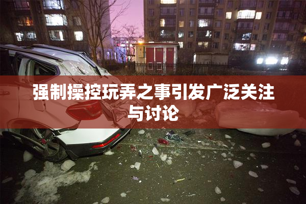 强制操控玩弄之事引发广泛关注与讨论