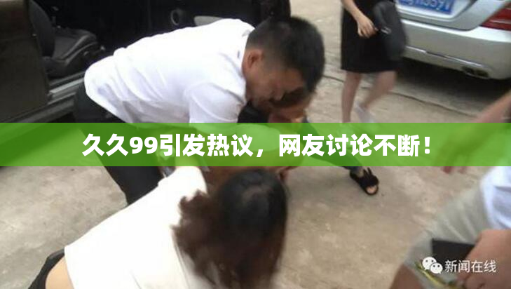 久久99引发热议，网友讨论不断！