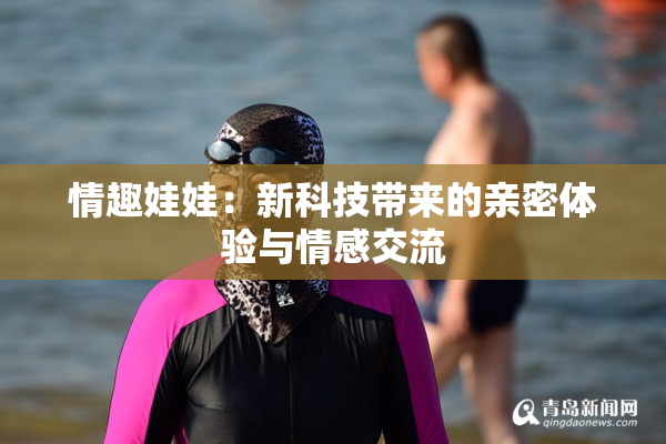 情趣娃娃：新科技带来的亲密体验与情感交流