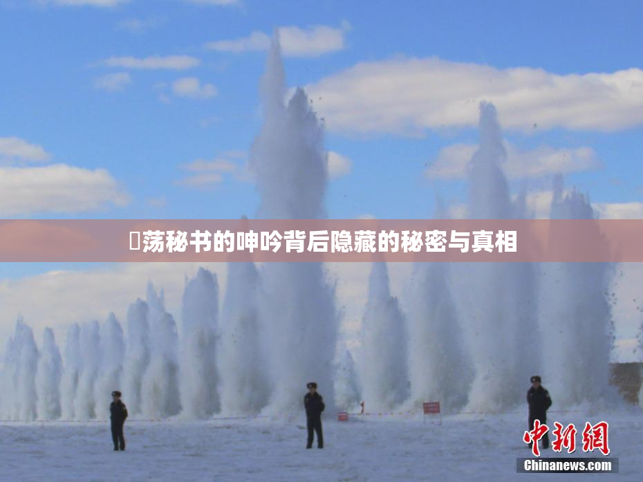 婬荡秘书的呻吟背后隐藏的秘密与真相