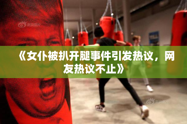 《女仆被扒开腿事件引发热议，网友热议不止》