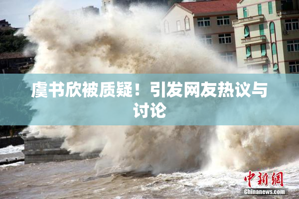 虞书欣被质疑！引发网友热议与讨论