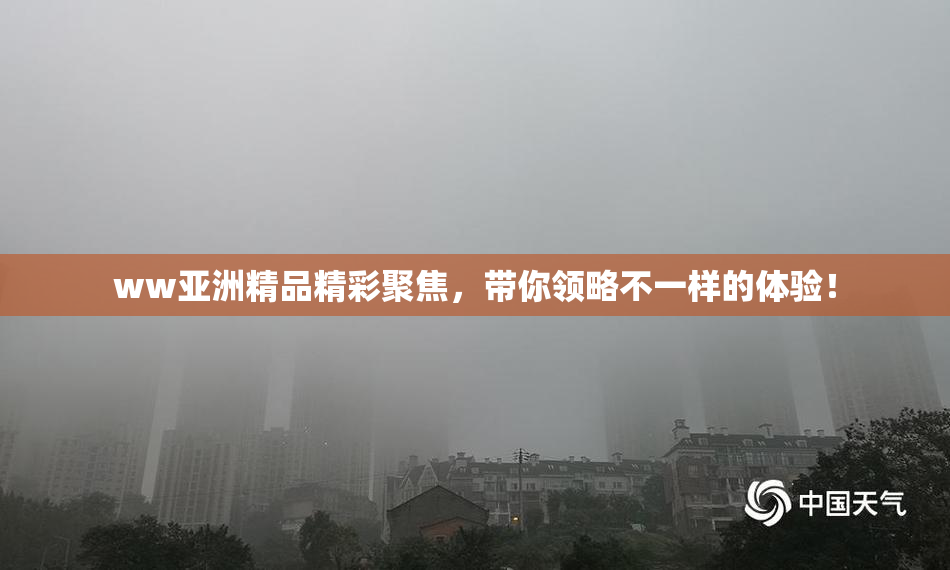 ww亚洲精品精彩聚焦，带你领略不一样的体验！