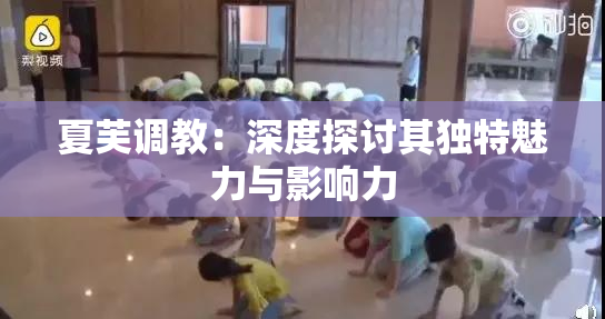 夏芙调教：深度探讨其独特魅力与影响力