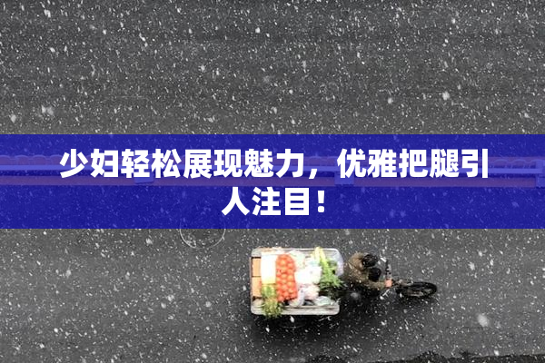 少妇轻松展现魅力，优雅把腿引人注目！
