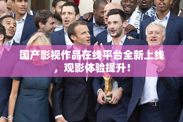 国产影视作品在线平台全新上线，观影体验提升！