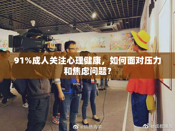 91%成人关注心理健康，如何面对压力和焦虑问题？