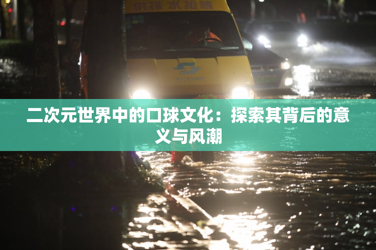 二次元世界中的口球文化：探索其背后的意义与风潮
