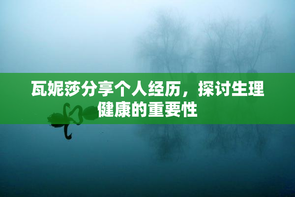 瓦妮莎分享个人经历，探讨生理健康的重要性