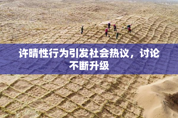 许晴性行为引发社会热议，讨论不断升级