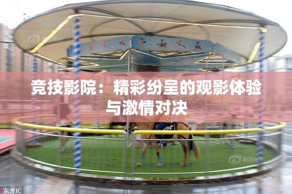 竞技影院：精彩纷呈的观影体验与激情对决