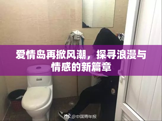 爱情岛再掀风潮，探寻浪漫与情感的新篇章