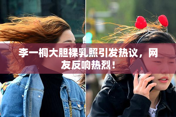 李一桐大胆裸乳照引发热议，网友反响热烈！