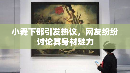 小舞下部引发热议，网友纷纷讨论其身材魅力