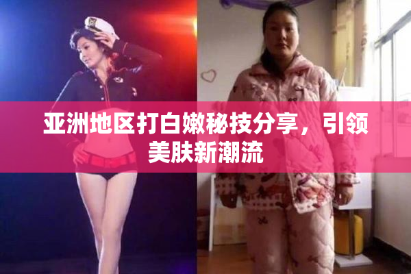 亚洲地区打白嫩秘技分享，引领美肤新潮流
