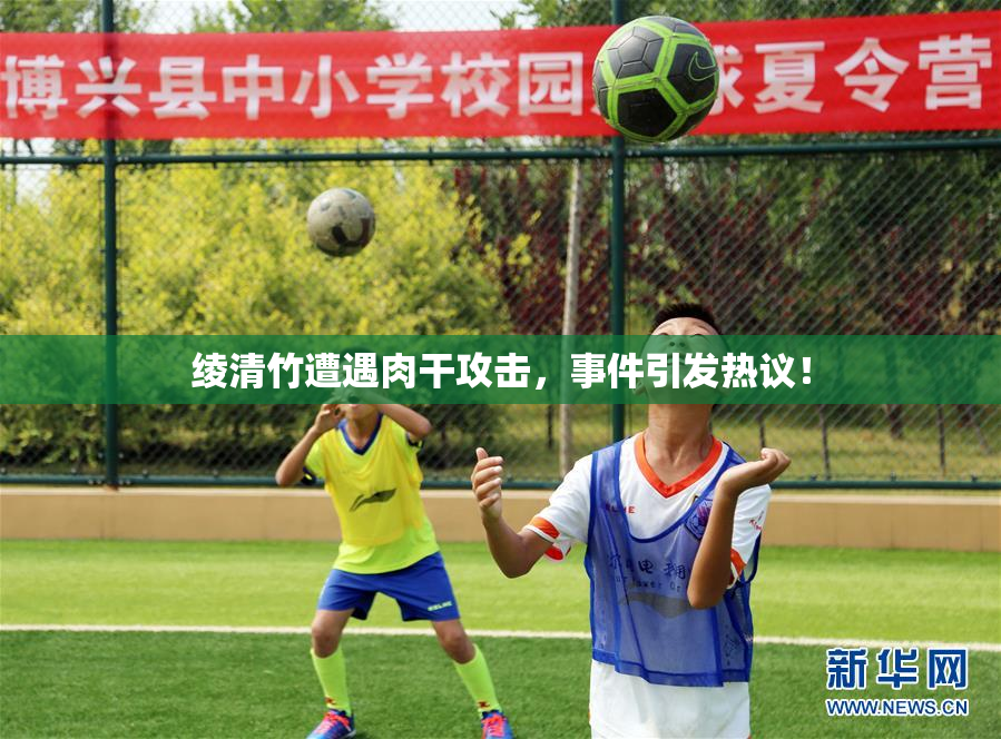 绫清竹遭遇肉干攻击，事件引发热议！