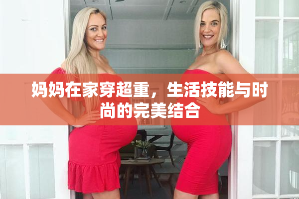 妈妈在家穿超重，生活技能与时尚的完美结合