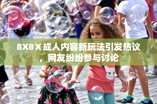 8X8Ⅹ成人内容新玩法引发热议，网友纷纷参与讨论