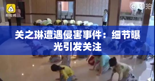 关之琳遭遇侵害事件：细节曝光引发关注