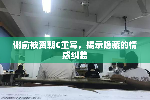 谢俞被贺朝C重写，揭示隐藏的情感纠葛