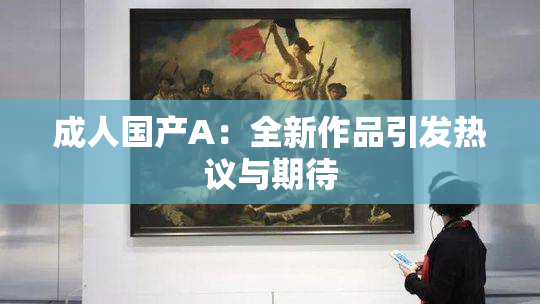 成人国产A：全新作品引发热议与期待