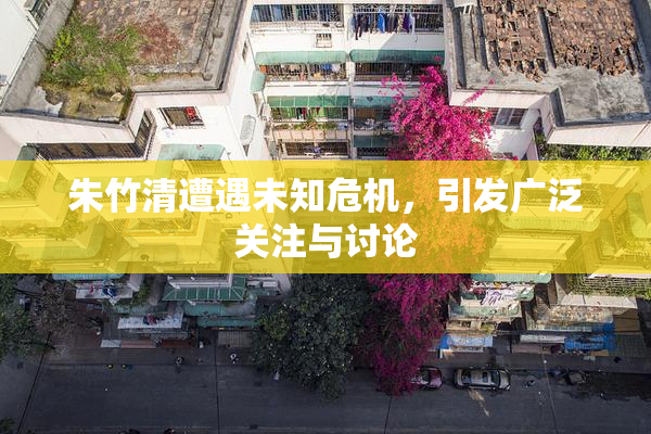 朱竹清遭遇未知危机，引发广泛关注与讨论